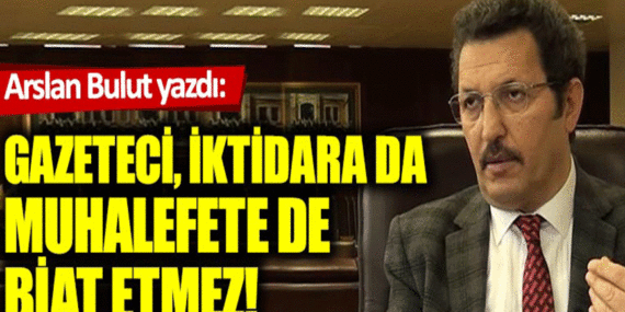 Arslan Bulut yazdı: Gazeteci, iktidara da muhalefete de biat etmez! 11 Arslan Bulut yazdı: Gazeteci, iktidara da muhalefete de biat etmez!