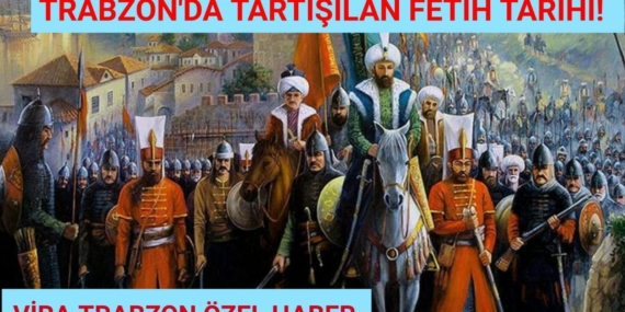 TRABZON’DA TARTIŞILAN FETİH TARİHİ!